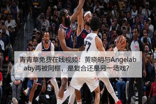 青青草免费在线视频：黄晓明与Angelababy再被同框，是复合还是另一场戏？
